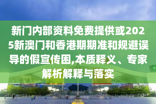 新門內部資料免費提供或2025新澳門和香港期期準和規避誤導的假宣傳困,本質釋義、專家解析解釋與落實